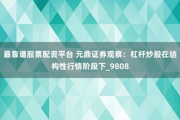 最靠谱股票配资平台 元鼎证券观察：杠杆炒股在结构性行情阶段下_9808