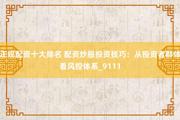 正规配资十大排名 配资炒股投资技巧：从投资者群体看风控体系_9111