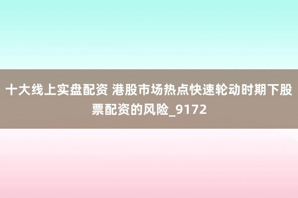 十大线上实盘配资 港股市场热点快速轮动时期下股票配资的风险_9172