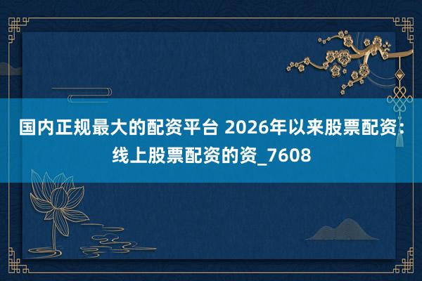 国内正规最大的配资平台 2026年以来股票配资：线上股票配资的资_7608