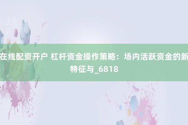 在线配资开户 杠杆资金操作策略：场内活跃资金的新特征与_6818