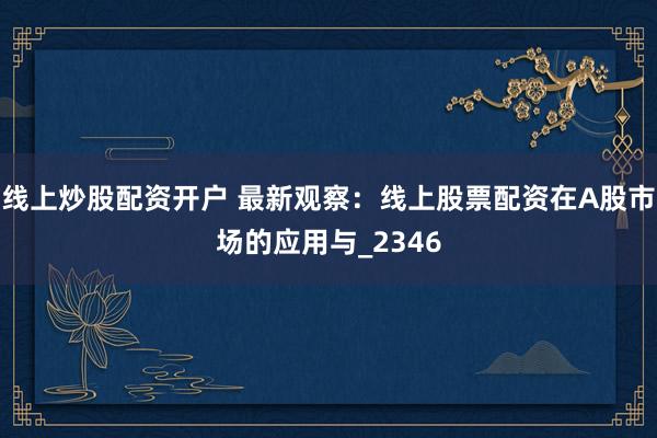 线上炒股配资开户 最新观察：线上股票配资在A股市场的应用与_2346