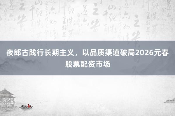 夜郎古践行长期主义，以品质渠道破局2026元春股票配资市场