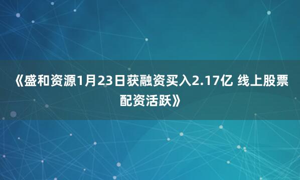 《盛和资源1月23日获融资买入2.17亿 线上股票配资活跃》