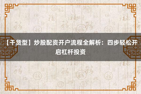【干货型】炒股配资开户流程全解析：四步轻松开启杠杆投资
