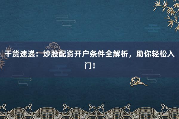 干货速递：炒股配资开户条件全解析，助你轻松入门！