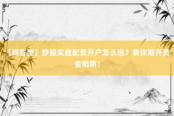 【问答型】炒股实盘配资开户怎么选？教你避开资金陷阱！