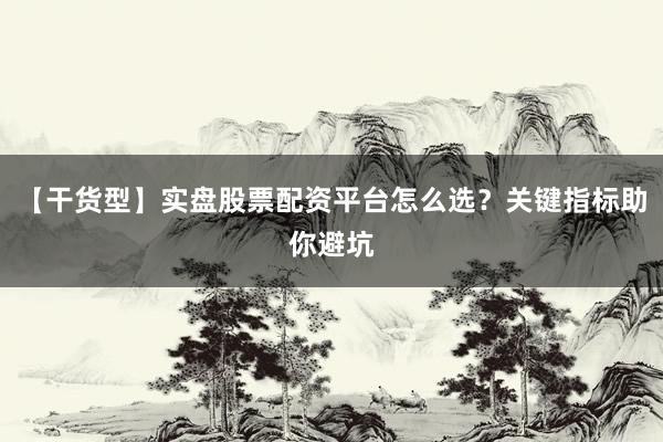 【干货型】实盘股票配资平台怎么选？关键指标助你避坑