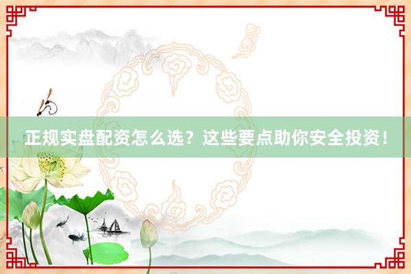 正规实盘配资怎么选？这些要点助你安全投资！