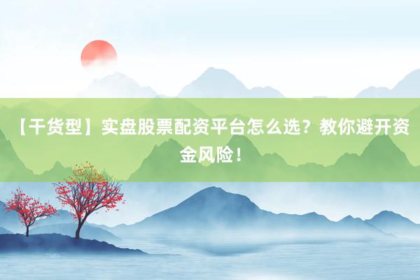 【干货型】实盘股票配资平台怎么选？教你避开资金风险！