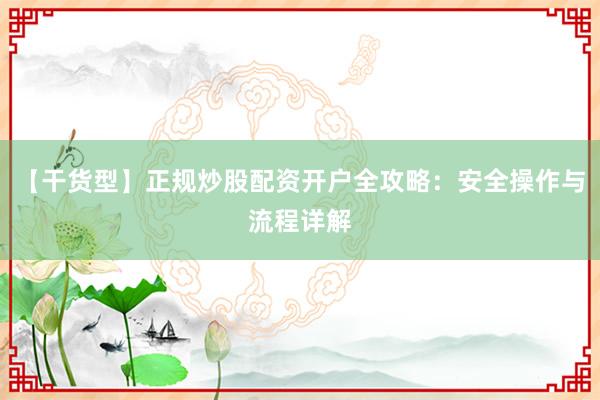【干货型】正规炒股配资开户全攻略：安全操作与流程详解