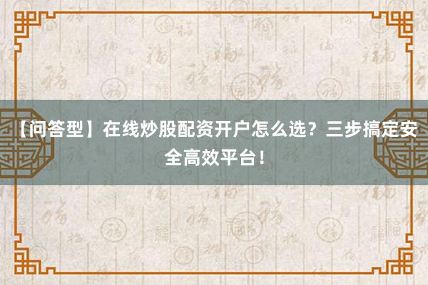 【问答型】在线炒股配资开户怎么选？三步搞定安全高效平台！