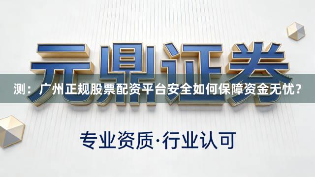 测：广州正规股票配资平台安全如何保障资金无忧？