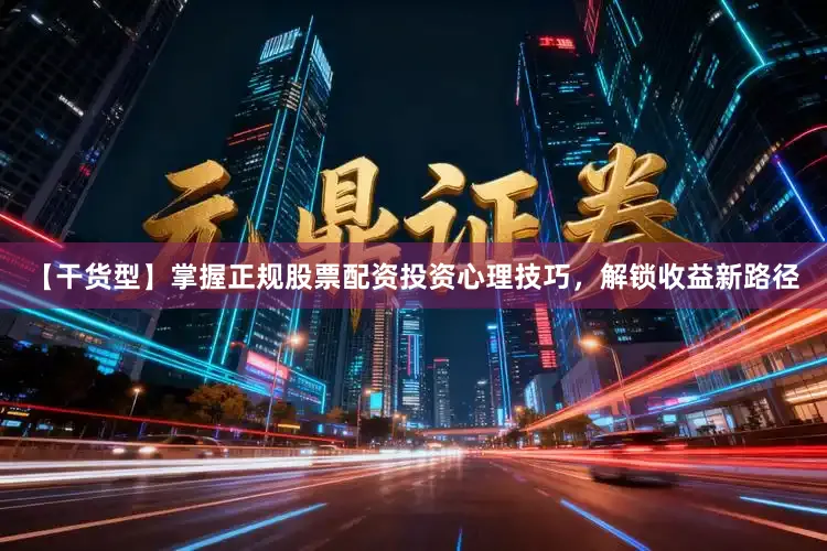【干货型】掌握正规股票配资投资心理技巧，解锁收益新路径