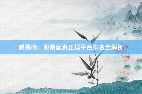 威揭晓：股票配资正规平台排名全解析