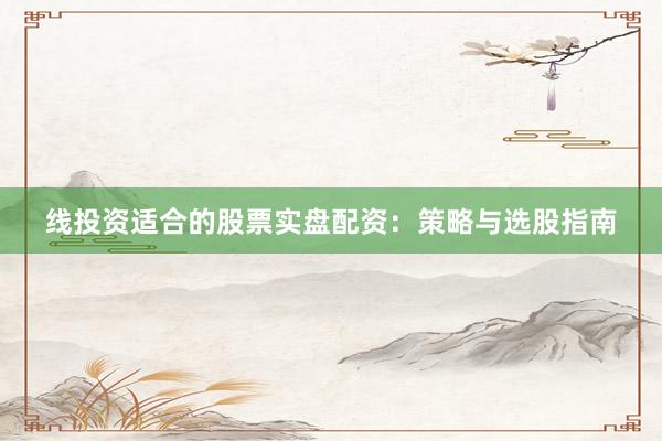 线投资适合的股票实盘配资：策略与选股指南