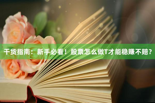 干货指南：新手必看！股票怎么做T才能稳赚不赔？