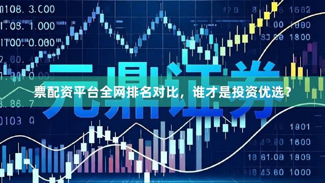 票配资平台全网排名对比，谁才是投资优选？