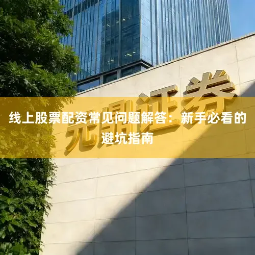 线上股票配资常见问题解答：新手必看的避坑指南