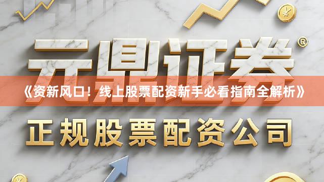 《资新风口！线上股票配资新手必看指南全解析》