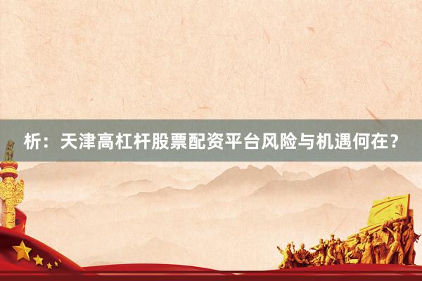 析：天津高杠杆股票配资平台风险与机遇何在？