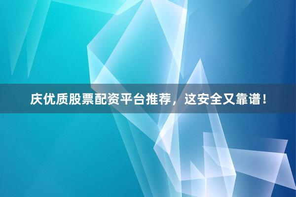 庆优质股票配资平台推荐，这安全又靠谱！