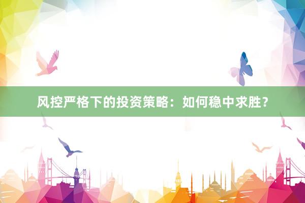 风控严格下的投资策略：如何稳中求胜？