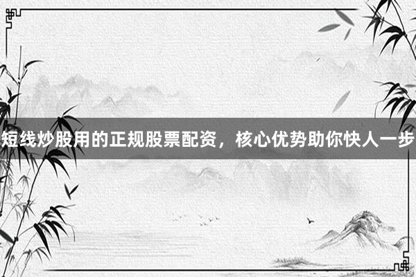 短线炒股用的正规股票配资，核心优势助你快人一步