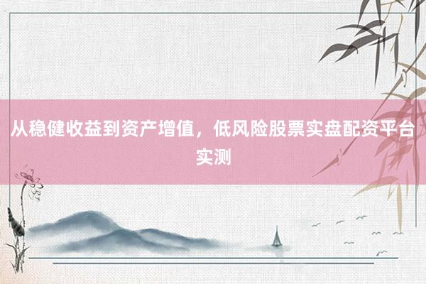 从稳健收益到资产增值，低风险股票实盘配资平台实测