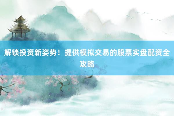 解锁投资新姿势！提供模拟交易的股票实盘配资全攻略