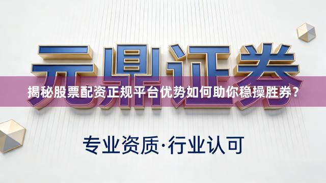 揭秘股票配资正规平台优势如何助你稳操胜券？