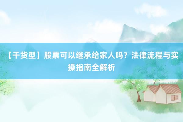 【干货型】股票可以继承给家人吗？法律流程与实操指南全解析