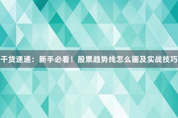 干货速递：新手必看！股票趋势线怎么画及实战技巧