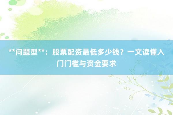 **问题型**：股票配资最低多少钱？一文读懂入门门槛与资金要求