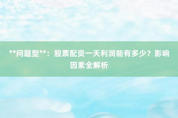 **问题型**：股票配资一天利润能有多少？影响因素全解析