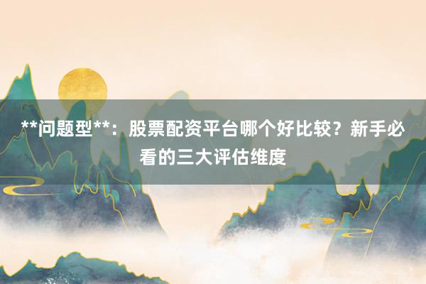 **问题型**：股票配资平台哪个好比较？新手必看的三大评估维度