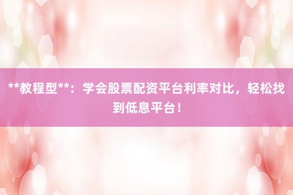 **教程型**：学会股票配资平台利率对比，轻松找到低息平台！