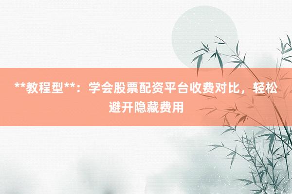 **教程型**：学会股票配资平台收费对比，轻松避开隐藏费用