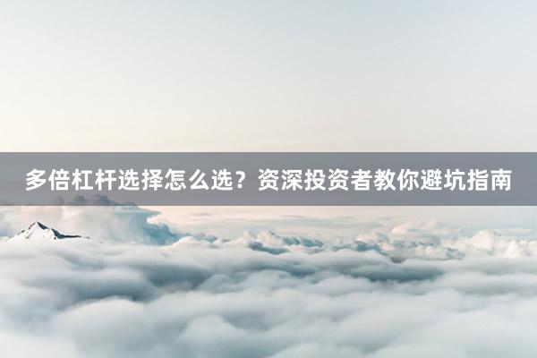 多倍杠杆选择怎么选？资深投资者教你避坑指南
