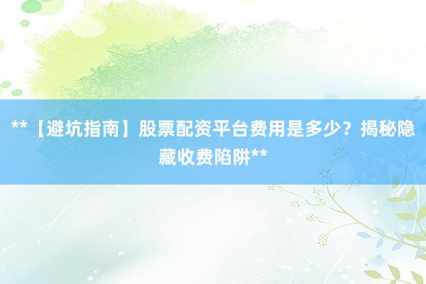 **【避坑指南】股票配资平台费用是多少？揭秘隐藏收费陷阱**
