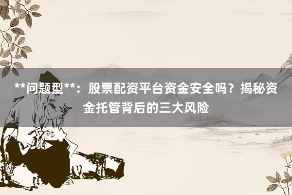 **问题型**：股票配资平台资金安全吗？揭秘资金托管背后的三大风险