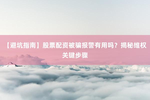 【避坑指南】股票配资被骗报警有用吗？揭秘维权关键步骤