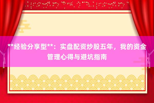 **经验分享型**：实盘配资炒股五年，我的资金管理心得与避坑指南