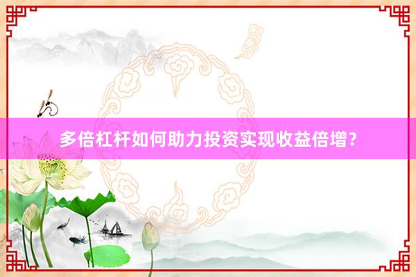 多倍杠杆如何助力投资实现收益倍增？