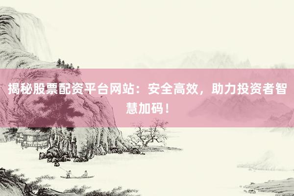 揭秘股票配资平台网站：安全高效，助力投资者智慧加码！