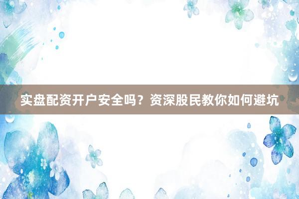 实盘配资开户安全吗？资深股民教你如何避坑