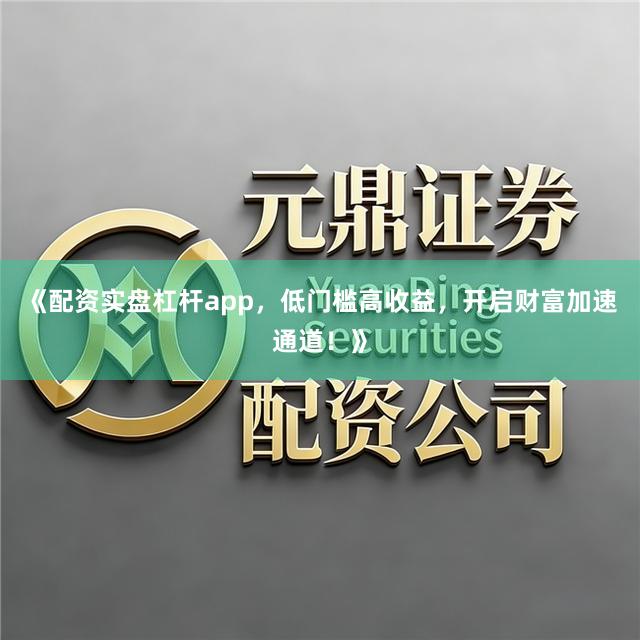 《配资实盘杠杆app，低门槛高收益，开启财富加速通道！》