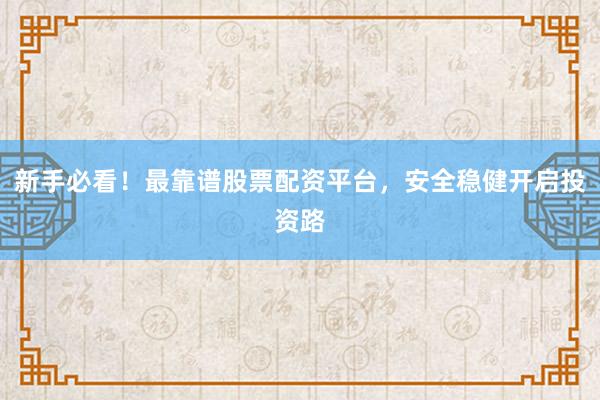 新手必看！最靠谱股票配资平台，安全稳健开启投资路