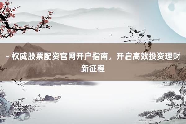 - 权威股票配资官网开户指南，开启高效投资理财新征程
