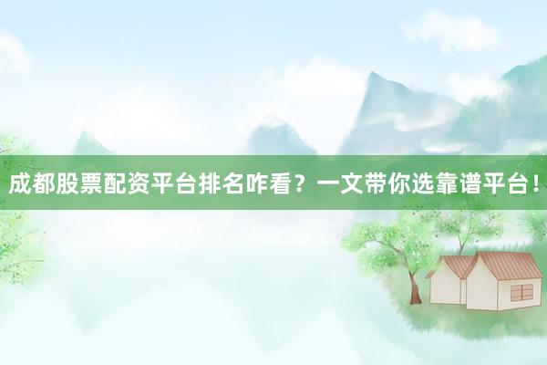 成都股票配资平台排名咋看？一文带你选靠谱平台！